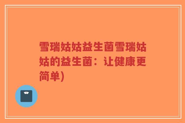 雪瑞姑姑益生菌雪瑞姑姑的益生菌:让健康更简单)-第1张图片-超越 雪瑞姑姑益生菌雪瑞姑姑的益生菌:让健康更简单)-第1张图片-超越