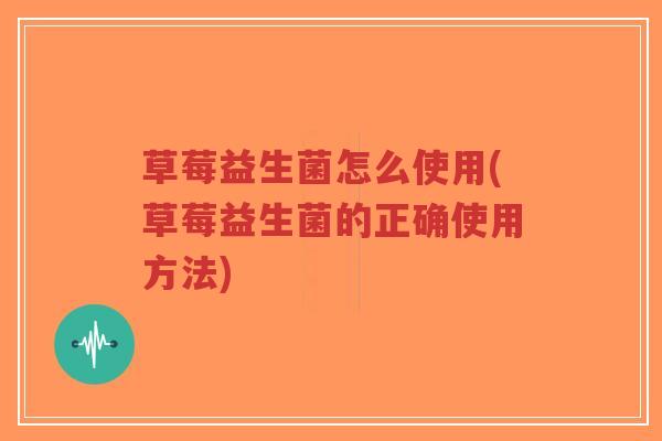 草莓益生菌怎么使用(草莓益生菌的正确使用方法)-第1张图片-超越