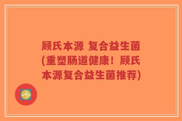 顾氏本源 复合益生菌(重塑肠道健康!顾氏本源复合益生菌推荐)-第1张图片-超越 顾氏本源 复合益生菌(重塑肠道健康!顾氏本源复合益生菌推荐)-第1张图片-超越