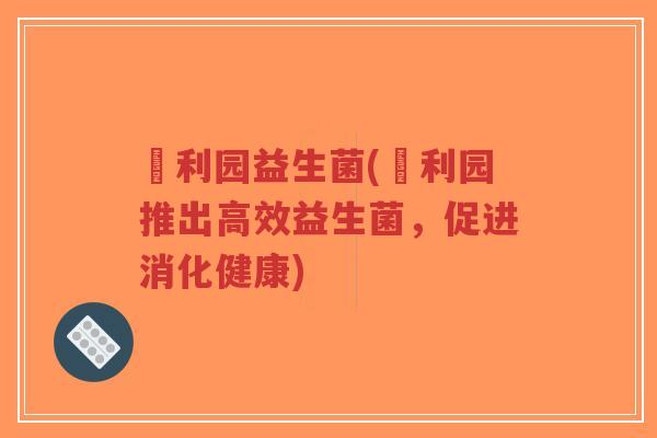 迖利园益生菌(迖利园推出高效益生菌,促进消化健康)-第1张图片-超越 迖利园益生菌(迖利园推出高效益生菌,促进消化健康)-第1张图片-超越