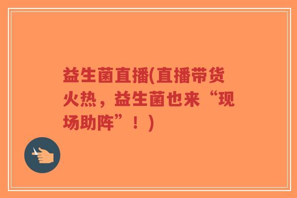 益生菌直播(直播带货火热，益生菌也来“现场助阵”！)-第1张图片-超越