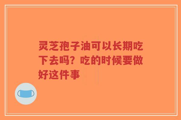 灵芝孢子油可以长期吃下去吗?吃的时候要做好这件事-第1张图片-超越 灵芝孢子油可以长期吃下去吗?吃的时候要做好这件事-第1张图片-超越