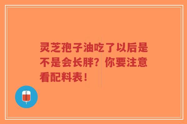 灵芝孢子油吃了以后是不是会长胖?你要注意看配料表!-第1张图片-超越 灵芝孢子油吃了以后是不是会长胖?你要注意看配料表!-第1张图片-超越