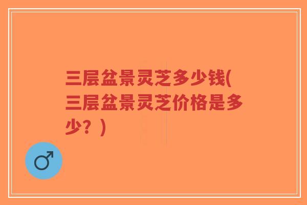 三层盆景灵芝多少钱(三层盆景灵芝价格是多少?)-第1张图片-超越 三层盆景灵芝多少钱(三层盆景灵芝价格是多少?)-第1张图片-超越