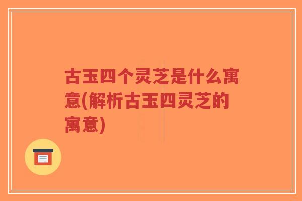 古玉四个灵芝是什么寓意(解析古玉四灵芝的寓意)-第1张图片-超越 古玉四个灵芝是什么寓意(解析古玉四灵芝的寓意)-第1张图片-超越