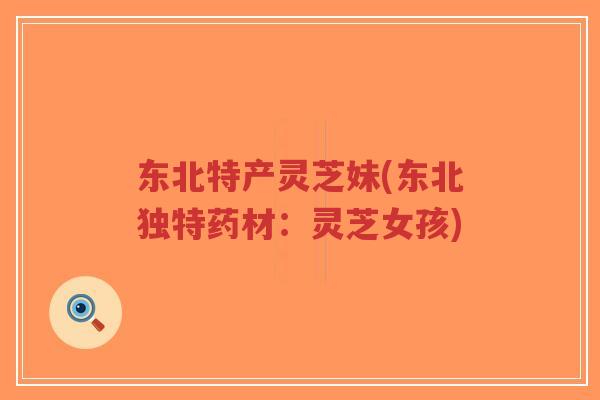东北特产灵芝妹(东北独特药材：灵芝女孩)-第1张图片-超越