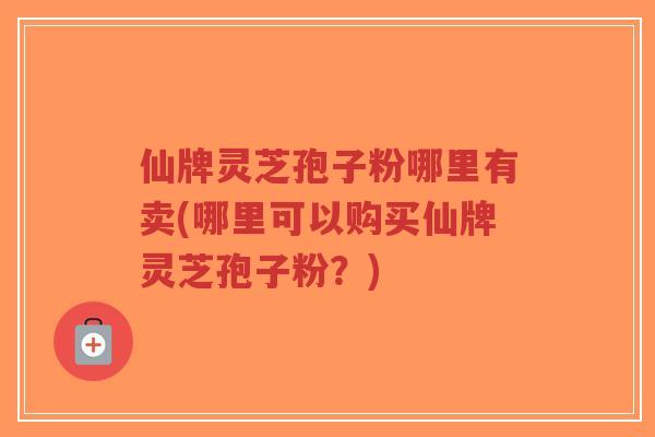 仙牌灵芝孢子粉哪里有卖(哪里可以购买仙牌灵芝孢子粉?)-第1张图片-超越 仙牌灵芝孢子粉哪里有卖(哪里可以购买仙牌灵芝孢子粉?)-第1张图片-超越