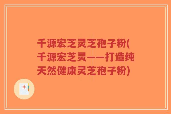 千源宏芝灵芝孢子粉(千源宏芝灵——打造纯天然健康灵芝孢子粉)-第1张图片-超越 千源宏芝灵芝孢子粉(千源宏芝灵——打造纯天然健康灵芝孢子粉)-第1张图片-超越