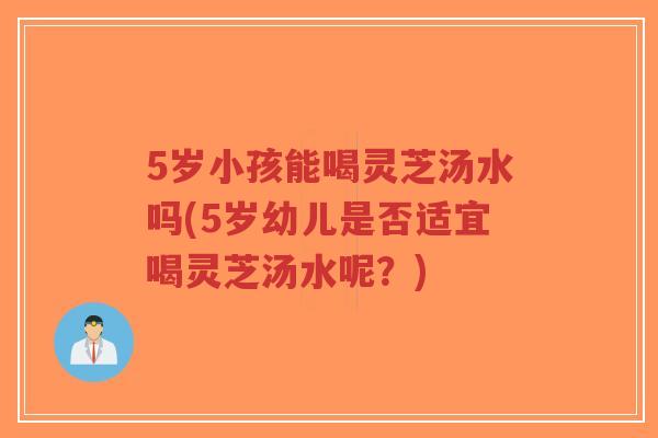 5岁小孩能喝灵芝汤水吗(5岁幼儿是否适宜喝灵芝汤水呢?)-第1张图片-超越 5岁小孩能喝灵芝汤水吗(5岁幼儿是否适宜喝灵芝汤水呢?)-第1张图片-超越