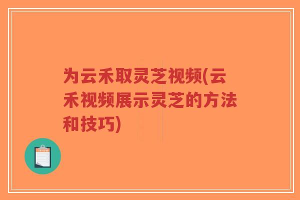 为云禾取灵芝视频(云禾视频展示灵芝的方法和技巧)-第1张图片-超越 为云禾取灵芝视频(云禾视频展示灵芝的方法和技巧)-第1张图片-超越