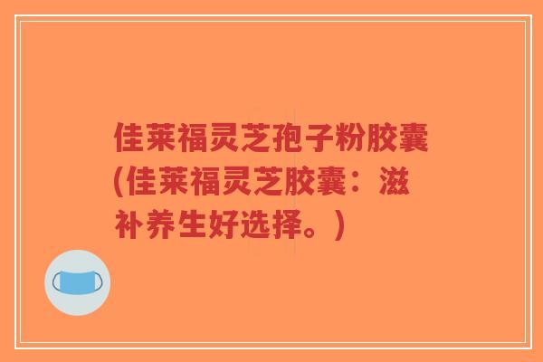 佳莱福灵芝孢子粉胶囊(佳莱福灵芝胶囊:滋补养生好选择。)-第1张图片-超越 佳莱福灵芝孢子粉胶囊(佳莱福灵芝胶囊:滋补养生好选择。)-第1张图片-超越
