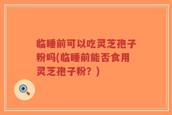 临睡前可以吃灵芝孢子粉吗(临睡前能否食用灵芝孢子粉?)-第1张图片-超越 临睡前可以吃灵芝孢子粉吗(临睡前能否食用灵芝孢子粉?)-第1张图片-超越