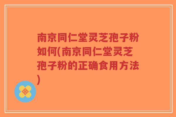 南京同仁堂灵芝孢子粉如何(南京同仁堂灵芝孢子粉的正确食用方法)-第1张图片-超越 南京同仁堂灵芝孢子粉如何(南京同仁堂灵芝孢子粉的正确食用方法)-第1张图片-超越