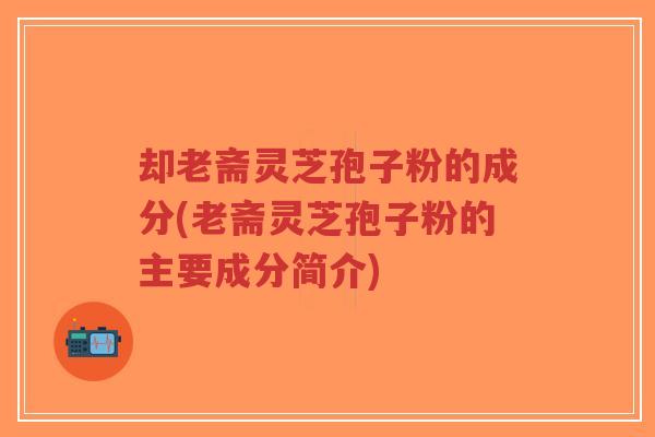 却老斋灵芝孢子粉的成分(老斋灵芝孢子粉的主要成分简介)-第1张图片-超越 却老斋灵芝孢子粉的成分(老斋灵芝孢子粉的主要成分简介)-第1张图片-超越