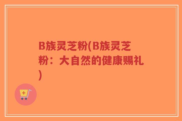 B族灵芝粉(B族灵芝粉:大自然的健康赐礼)-第1张图片-超越 B族灵芝粉(B族灵芝粉:大自然的健康赐礼)-第1张图片-超越