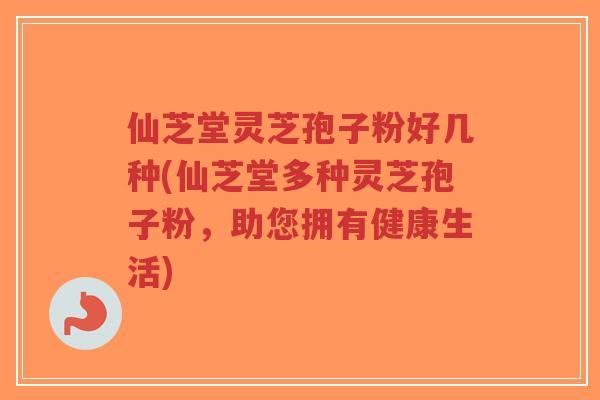 仙芝堂灵芝孢子粉好几种(仙芝堂多种灵芝孢子粉，助您拥有健康生活)-第1张图片-超越