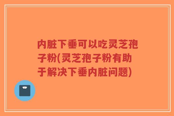 内脏下垂可以吃灵芝孢子粉(灵芝孢子粉有助于解决下垂内脏问题)-第1张图片-超越 内脏下垂可以吃灵芝孢子粉(灵芝孢子粉有助于解决下垂内脏问题)-第1张图片-超越