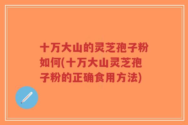 十万大山的灵芝孢子粉如何(十万大山灵芝孢子粉的正确食用方法)-第1张图片-超越 十万大山的灵芝孢子粉如何(十万大山灵芝孢子粉的正确食用方法)-第1张图片-超越