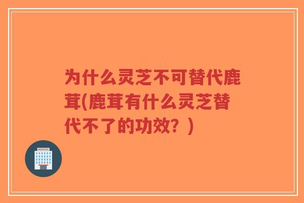 为什么灵芝不可替代鹿茸(鹿茸有什么灵芝替代不了的功效？)-第1张图片-超越