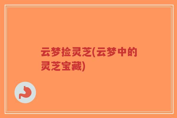 云梦捡灵芝(云梦中的灵芝宝藏)-第1张图片-超越 云梦捡灵芝(云梦中的灵芝宝藏)-第1张图片-超越