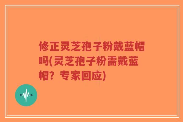 修正灵芝孢子粉戴蓝帽吗(灵芝孢子粉需戴蓝帽?专家回应)-第1张图片-超越 修正灵芝孢子粉戴蓝帽吗(灵芝孢子粉需戴蓝帽?专家回应)-第1张图片-超越