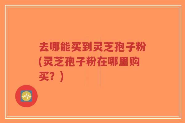 去哪能买到灵芝孢子粉(灵芝孢子粉在哪里购买?)-第1张图片-超越 去哪能买到灵芝孢子粉(灵芝孢子粉在哪里购买?)-第1张图片-超越