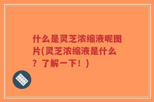 什么是灵芝浓缩液呢图片(灵芝浓缩液是什么?了解一下!)-第1张图片-超越 什么是灵芝浓缩液呢图片(灵芝浓缩液是什么?了解一下!)-第1张图片-超越