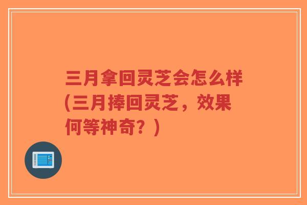 三月拿回灵芝会怎么样(三月捧回灵芝,效果何等神奇?)-第1张图片-超越 三月拿回灵芝会怎么样(三月捧回灵芝,效果何等神奇?)-第1张图片-超越