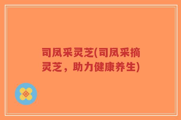 司凤采灵芝(司凤采摘灵芝,助力健康养生)-第1张图片-超越 司凤采灵芝(司凤采摘灵芝,助力健康养生)-第1张图片-超越