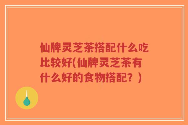 仙牌灵芝茶搭配什么吃比较好(仙牌灵芝茶有什么好的食物搭配?)-第1张图片-超越 仙牌灵芝茶搭配什么吃比较好(仙牌灵芝茶有什么好的食物搭配?)-第1张图片-超越