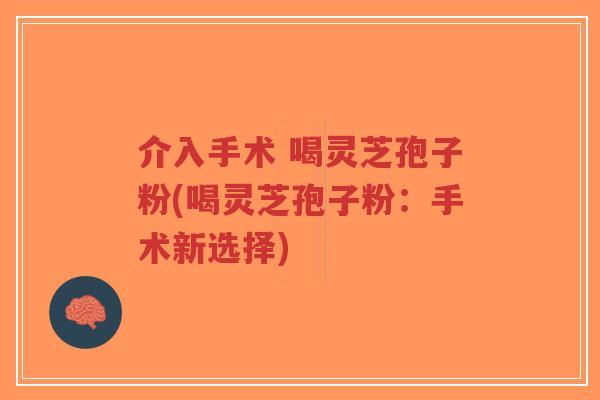 介入手术 喝灵芝孢子粉(喝灵芝孢子粉:手术新选择)-第1张图片-超越 介入手术 喝灵芝孢子粉(喝灵芝孢子粉:手术新选择)-第1张图片-超越