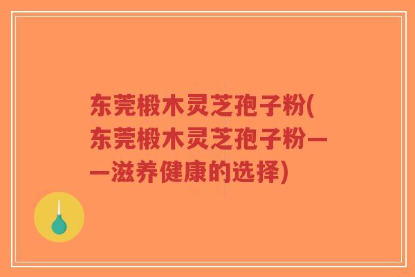 东莞椴木灵芝孢子粉(东莞椴木灵芝孢子粉——滋养健康的选择)-第1张图片-超越 东莞椴木灵芝孢子粉(东莞椴木灵芝孢子粉——滋养健康的选择)-第1张图片-超越