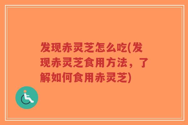 发现赤灵芝怎么吃(发现赤灵芝食用方法,了解如何食用赤灵芝)-第1张图片-超越 发现赤灵芝怎么吃(发现赤灵芝食用方法,了解如何食用赤灵芝)-第1张图片-超越