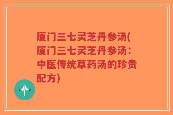 厦门三七灵芝丹参汤(厦门三七灵芝丹参汤:中医传统草药汤的珍贵配方)-第1张图片-超越 厦门三七灵芝丹参汤(厦门三七灵芝丹参汤:中医传统草药汤的珍贵配方)-第1张图片-超越