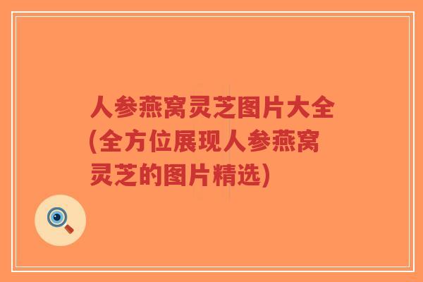 人参燕窝灵芝图片大全(全方位展现人参燕窝灵芝的图片精选)-第1张图片-超越 人参燕窝灵芝图片大全(全方位展现人参燕窝灵芝的图片精选)-第1张图片-超越