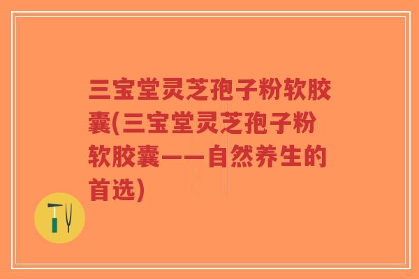 三宝堂灵芝孢子粉软胶囊(三宝堂灵芝孢子粉软胶囊——自然养生的首选)-第1张图片-超越 三宝堂灵芝孢子粉软胶囊(三宝堂灵芝孢子粉软胶囊——自然养生的首选)-第1张图片-超越