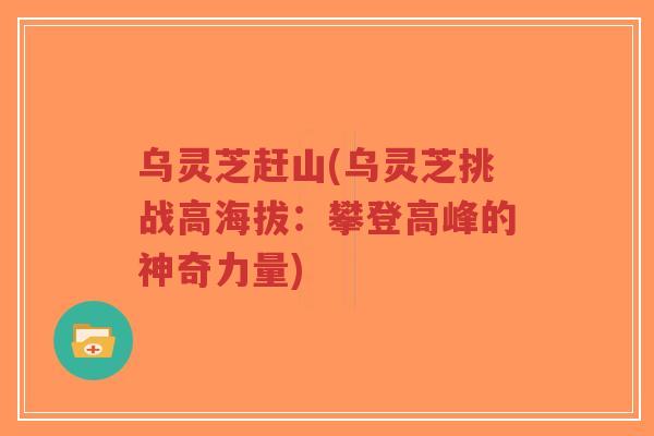 乌灵芝赶山(乌灵芝挑战高海拔:攀登高峰的神奇力量)-第1张图片-超越 乌灵芝赶山(乌灵芝挑战高海拔:攀登高峰的神奇力量)-第1张图片-超越