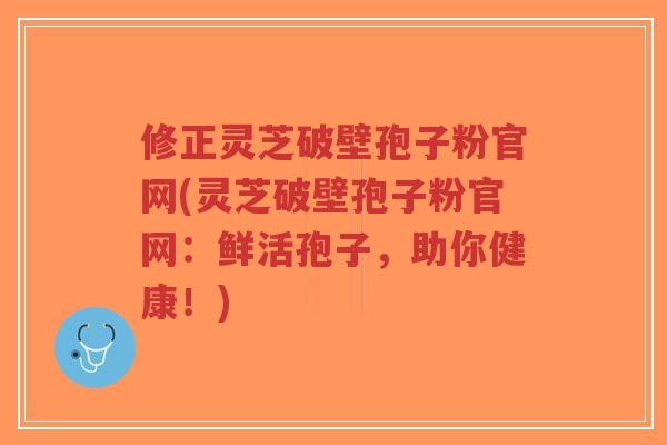 修正灵芝破壁孢子粉官网(灵芝破壁孢子粉官网:鲜活孢子,助你健康!)-第1张图片-超越 修正灵芝破壁孢子粉官网(灵芝破壁孢子粉官网:鲜活孢子,助你健康!)-第1张图片-超越