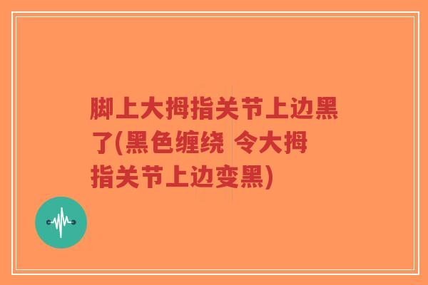 脚上大拇指关节上边黑了(黑色缠绕 令大拇指关节上边变黑)-第1张图片-超越 脚上大拇指关节上边黑了(黑色缠绕 令大拇指关节上边变黑)-第1张图片-超越