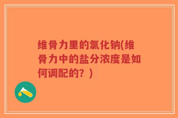 维骨力里的氯化钠(维骨力中的盐分浓度是如何调配的?)-第1张图片-超越 维骨力里的氯化钠(维骨力中的盐分浓度是如何调配的?)-第1张图片-超越