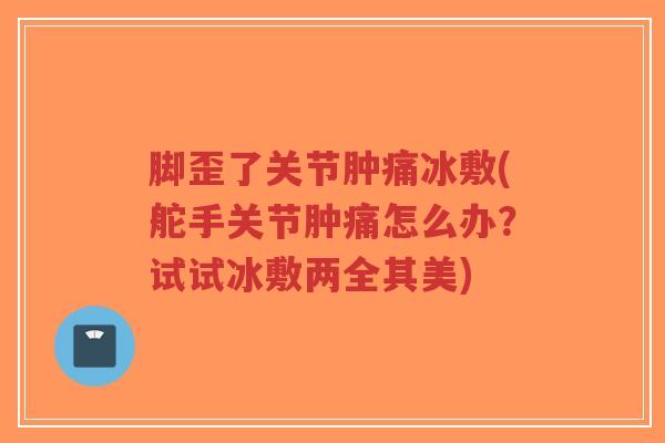 脚歪了关节肿痛冰敷(舵手关节肿痛怎么办?试试冰敷两全其美)-第1张图片-超越 脚歪了关节肿痛冰敷(舵手关节肿痛怎么办?试试冰敷两全其美)-第1张图片-超越