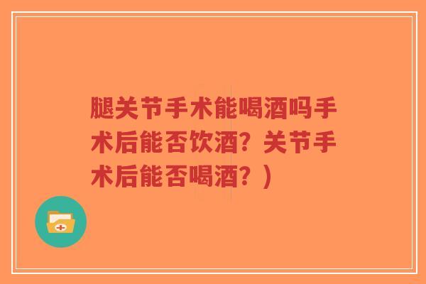 腿关节手术能喝酒吗手术后能否饮酒?关节手术后能否喝酒?)-第1张图片-超越 腿关节手术能喝酒吗手术后能否饮酒?关节手术后能否喝酒?)-第1张图片-超越