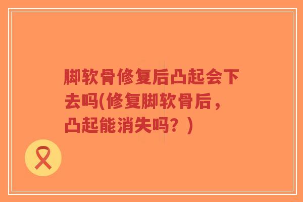 脚软骨修复后凸起会下去吗(修复脚软骨后,凸起能消失吗?)-第1张图片-超越 脚软骨修复后凸起会下去吗(修复脚软骨后,凸起能消失吗?)-第1张图片-超越