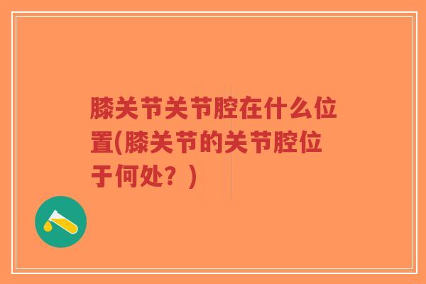 膝关节关节腔在什么位置(膝关节的关节腔位于何处?)-第1张图片-超越 膝关节关节腔在什么位置(膝关节的关节腔位于何处?)-第1张图片-超越