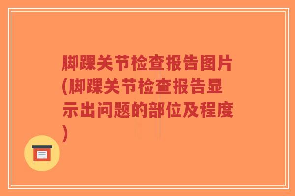 脚踝关节检查报告图片(脚踝关节检查报告显示出问题的部位及程度)-第1张图片-超越 脚踝关节检查报告图片(脚踝关节检查报告显示出问题的部位及程度)-第1张图片-超越