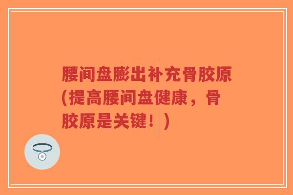腰间盘膨出补充骨胶原(提高腰间盘健康,骨胶原是关键!)-第1张图片-超越 腰间盘膨出补充骨胶原(提高腰间盘健康,骨胶原是关键!)-第1张图片-超越