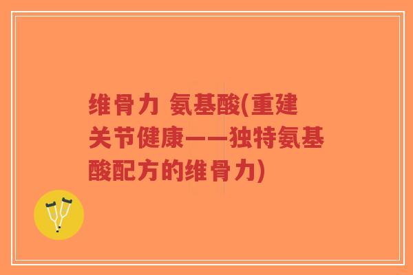 维骨力 氨基酸(重建关节健康——独特氨基酸配方的维骨力)-第1张图片-超越 维骨力 氨基酸(重建关节健康——独特氨基酸配方的维骨力)-第1张图片-超越