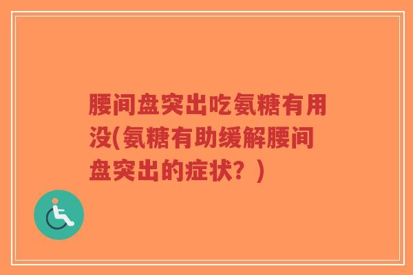 腰间盘突出吃氨糖有用没(氨糖有助缓解腰间盘突出的症状?)-第1张图片-超越 腰间盘突出吃氨糖有用没(氨糖有助缓解腰间盘突出的症状?)-第1张图片-超越