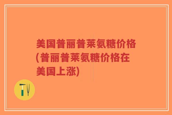 美国普丽普莱氨糖价格(普丽普莱氨糖价格在美国上涨)-第1张图片-超越