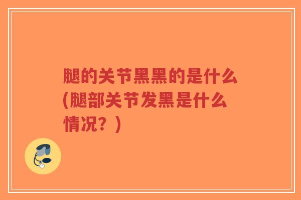 腿的关节黑黑的是什么(腿部关节发黑是什么情况?)-第1张图片-超越 腿的关节黑黑的是什么(腿部关节发黑是什么情况?)-第1张图片-超越